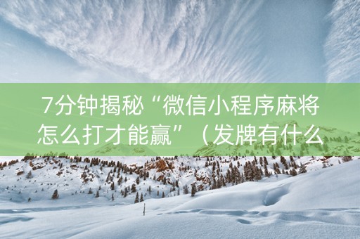 7分钟揭秘“微信小程序麻将怎么打才能赢”（发牌有什么规律吗)