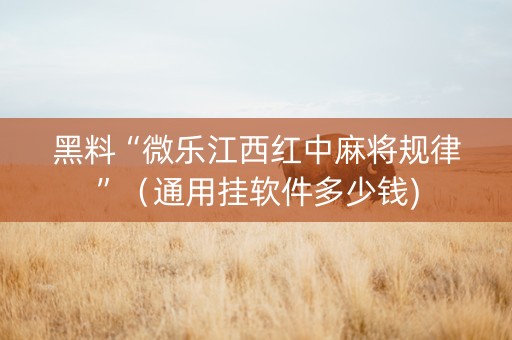 黑料“微乐江西红中麻将规律”（通用挂软件多少钱)