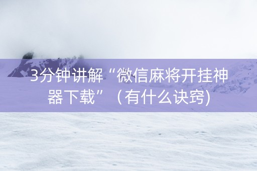 3分钟讲解“微信麻将开挂神器下载”（有什么诀窍)