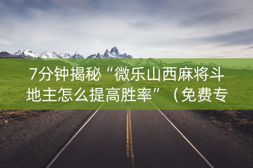 7分钟揭秘“微乐山西麻将斗地主怎么提高胜率”（免费专用神器)