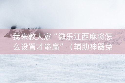 我来教大家“微乐江西麻将怎么设置才能赢”（辅助神器免费)