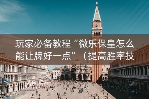 玩家必备教程“微乐保皇怎么能让牌好一点”（提高胜率技巧)