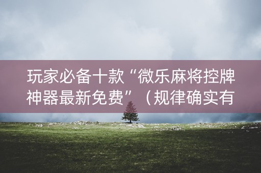 玩家必备十款“微乐麻将控牌神器最新免费”（规律确实有挂)