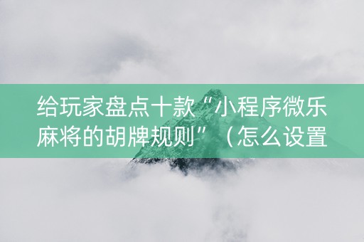 给玩家盘点十款“小程序微乐麻将的胡牌规则”（怎么设置才能赢)