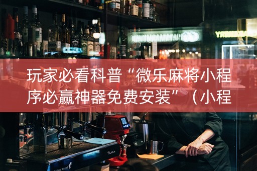 玩家必看科普“微乐麻将小程序必赢神器免费安装”（小程序辅助软件)