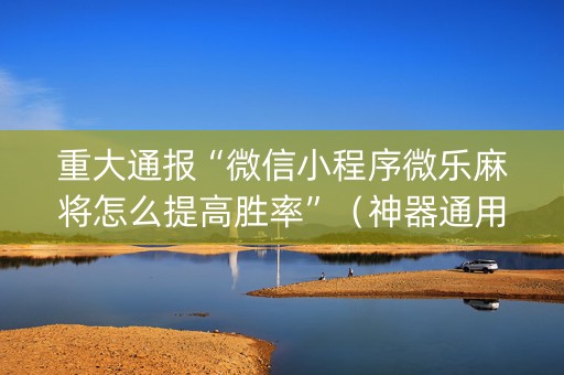 重大通报“微信小程序微乐麻将怎么提高胜率”（神器通用版)