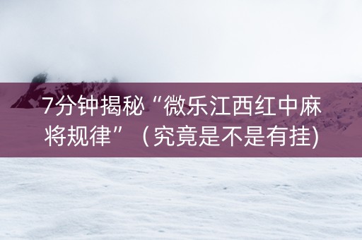 7分钟揭秘“微乐江西红中麻将规律”（究竟是不是有挂)