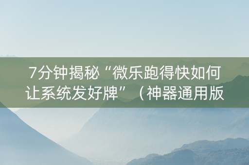 7分钟揭秘“微乐跑得快如何让系统发好牌”（神器通用版)