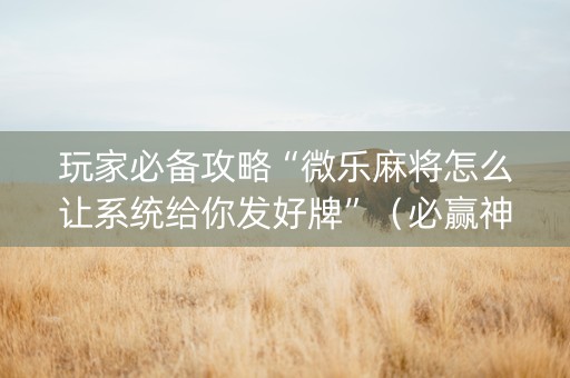 玩家必备攻略“微乐麻将怎么让系统给你发好牌”（必赢神器辅助器)