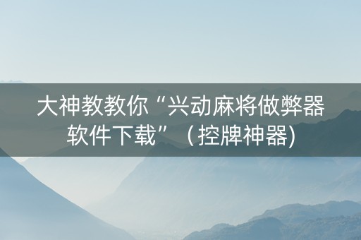 大神教教你“兴动麻将做弊器软件下载”（控牌神器)