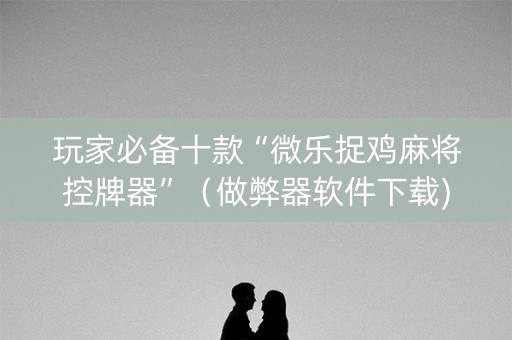 玩家必备十款“微乐捉鸡麻将控牌器”（做弊器软件下载)