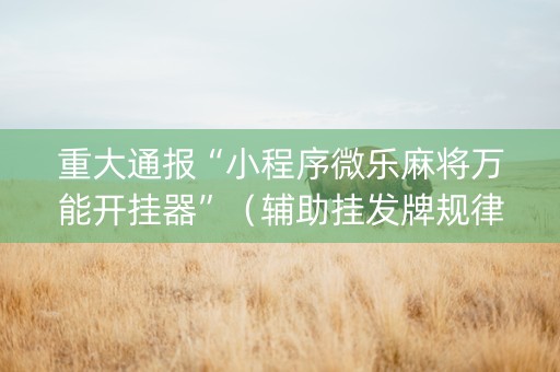 重大通报“小程序微乐麻将万能开挂器”（辅助挂发牌规律)