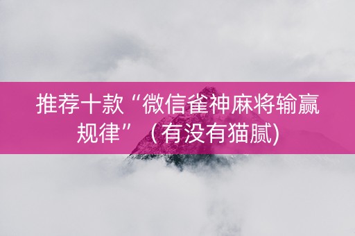 推荐十款“微信雀神麻将输赢规律”（有没有猫腻)