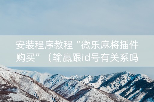 安装程序教程“微乐麻将插件购买”（输赢跟id号有关系吗)