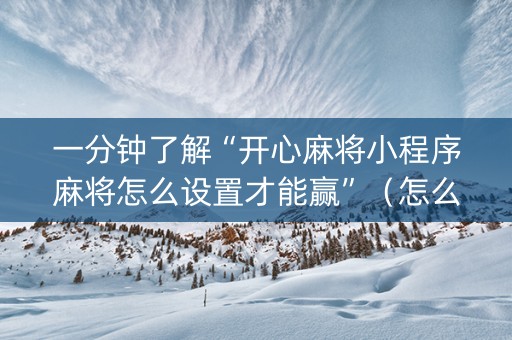 一分钟了解“开心麻将小程序麻将怎么设置才能赢”（怎么能得到好牌)