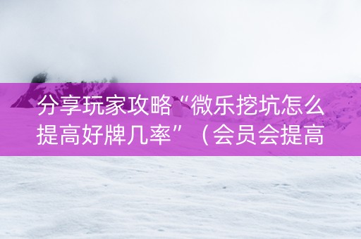 分享玩家攻略“微乐挖坑怎么提高好牌几率”（会员会提高胜率吗)