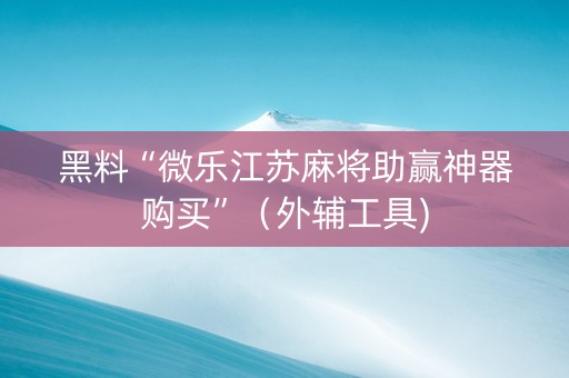 黑料“微乐江苏麻将助赢神器购买”（外辅工具)