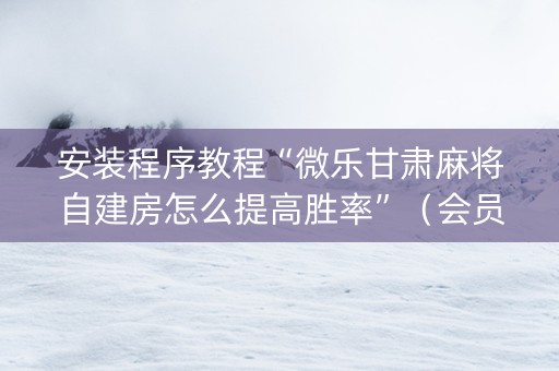 安装程序教程“微乐甘肃麻将自建房怎么提高胜率”（会员会提高胜率吗)