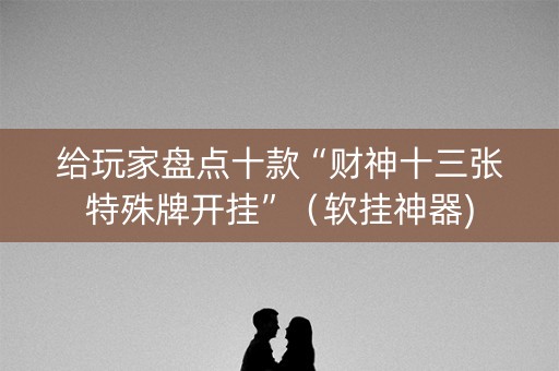 给玩家盘点十款“财神十三张特殊牌开挂”（软挂神器)