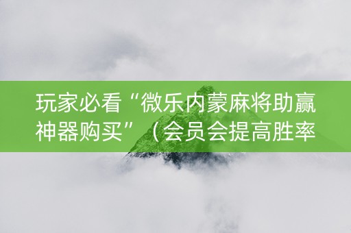 玩家必看“微乐内蒙麻将助赢神器购买”（会员会提高胜率吗)