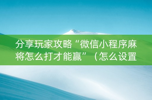 分享玩家攻略“微信小程序麻将怎么打才能赢”（怎么设置能有好牌)