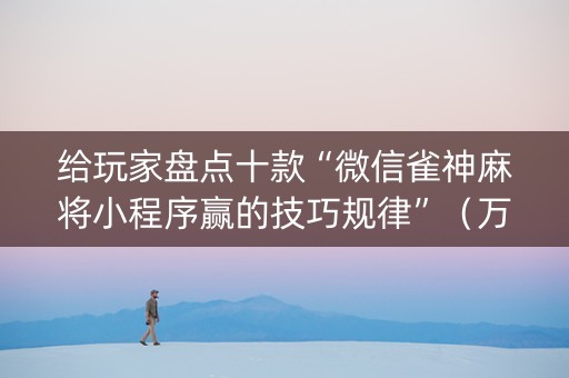 给玩家盘点十款“微信雀神麻将小程序赢的技巧规律”（万能开挂神器)