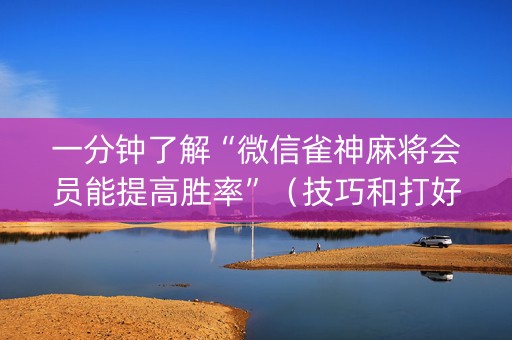 一分钟了解“微信雀神麻将会员能提高胜率”（技巧和打好牌方法)