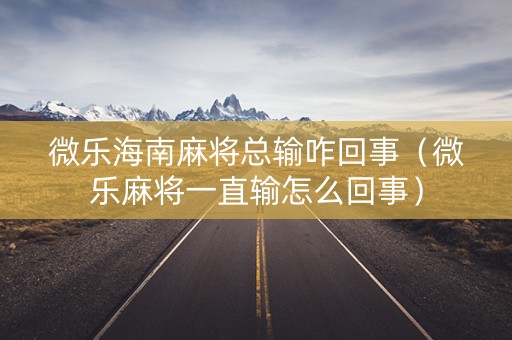 微乐海南麻将总输咋回事（微乐麻将一直输怎么回事）