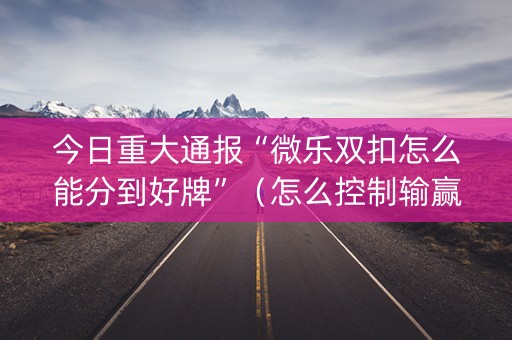 今日重大通报“微乐双扣怎么能分到好牌”（怎么控制输赢)