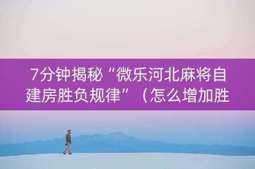 7分钟揭秘“微乐河北麻将自建房胜负规律”（怎么增加胜率)