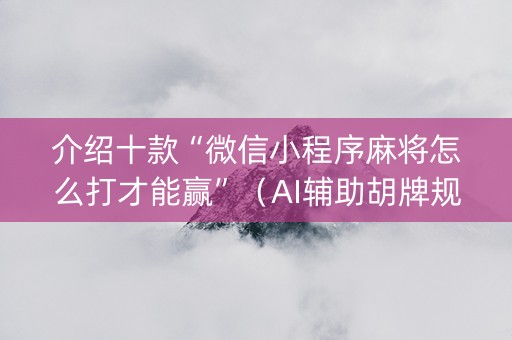介绍十款“微信小程序麻将怎么打才能赢”（AI辅助胡牌规则)