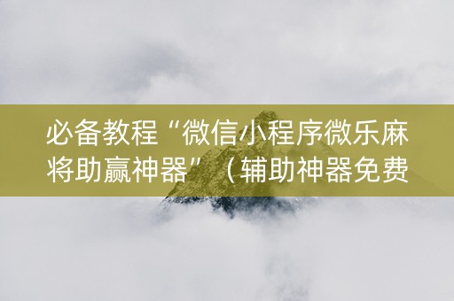 必备教程“微信小程序微乐麻将助赢神器”（辅助神器免费)