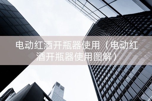 电动红酒开瓶器使用（电动红酒开瓶器使用图解）