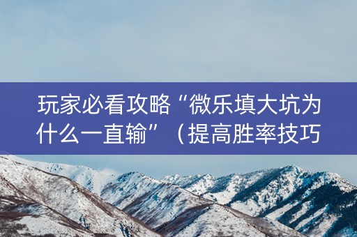 玩家必看攻略“微乐填大坑为什么一直输”（提高胜率技巧)