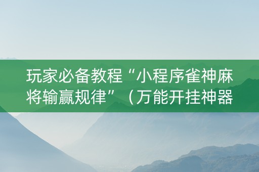 玩家必备教程“小程序雀神麻将输赢规律”（万能开挂神器)