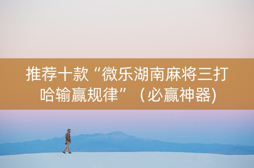 推荐十款“微乐湖南麻将三打哈输赢规律”（必赢神器)