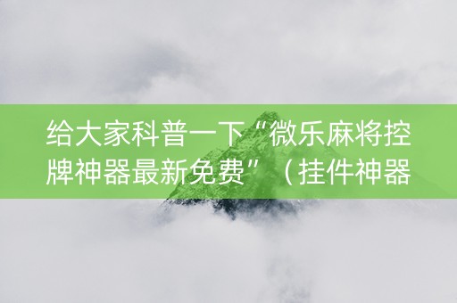 给大家科普一下“微乐麻将控牌神器最新免费”（挂件神器)