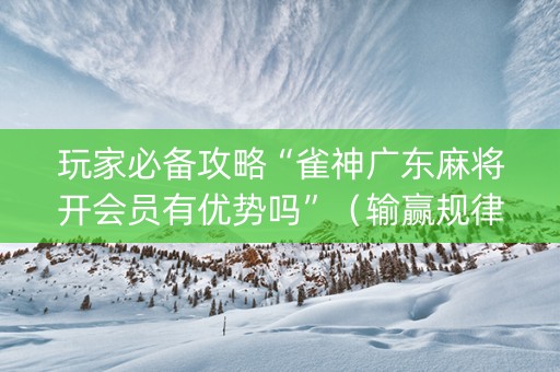 玩家必备攻略“雀神广东麻将开会员有优势吗”（输赢规律)
