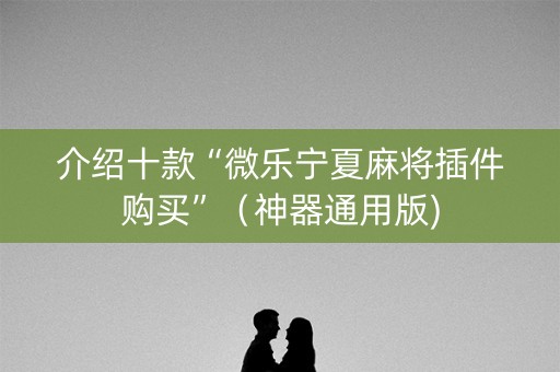 介绍十款“微乐宁夏麻将插件购买”（神器通用版)
