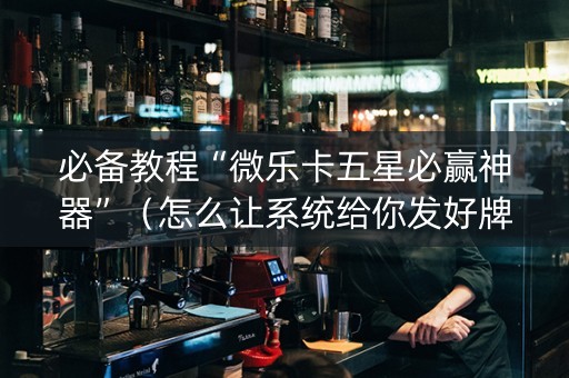 必备教程“微乐卡五星必赢神器”（怎么让系统给你发好牌)