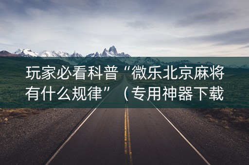 玩家必看科普“微乐北京麻将有什么规律”（专用神器下载)