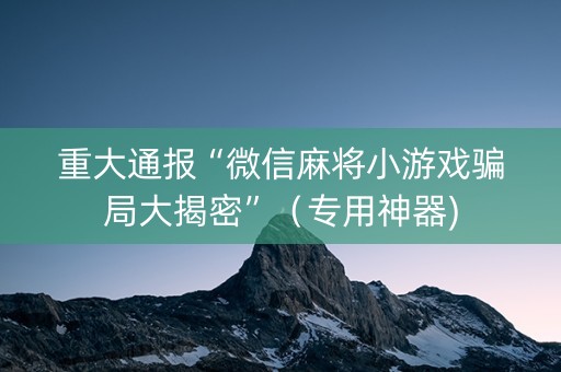 重大通报“微信麻将小游戏骗局大揭密”（专用神器)