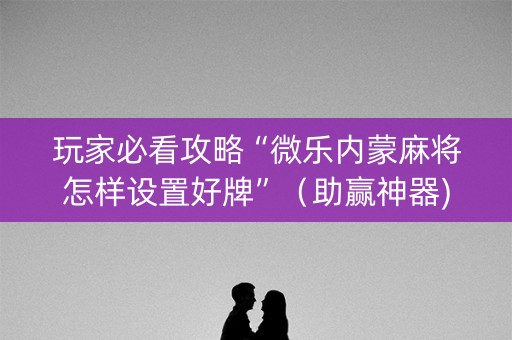 玩家必看攻略“微乐内蒙麻将怎样设置好牌”（助赢神器)