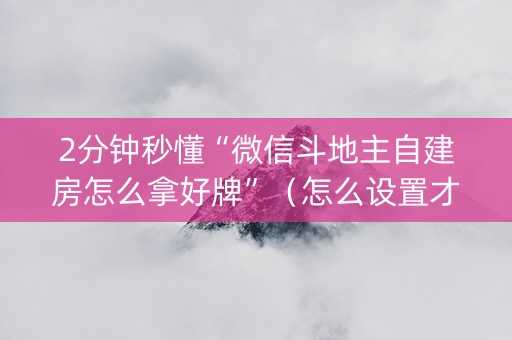 2分钟秒懂“微信斗地主自建房怎么拿好牌”（怎么设置才能赢)