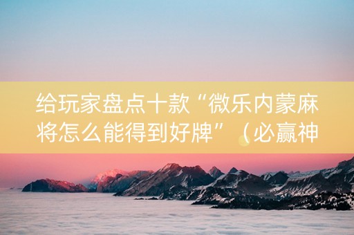 给玩家盘点十款“微乐内蒙麻将怎么能得到好牌”（必赢神器免费安装)
