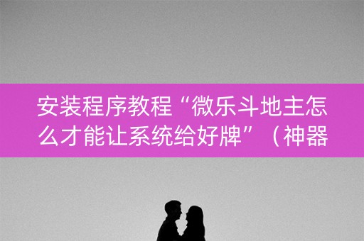 安装程序教程“微乐斗地主怎么才能让系统给好牌”（神器通用版)