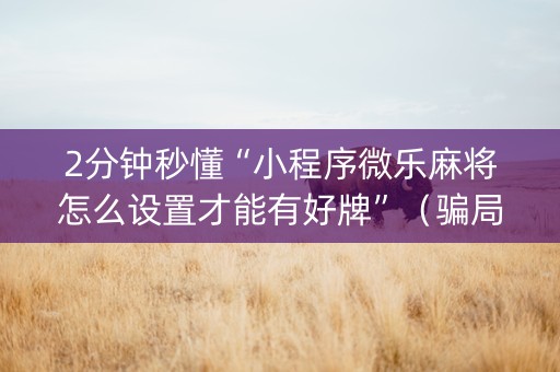 2分钟秒懂“小程序微乐麻将怎么设置才能有好牌”（骗局大揭秘)