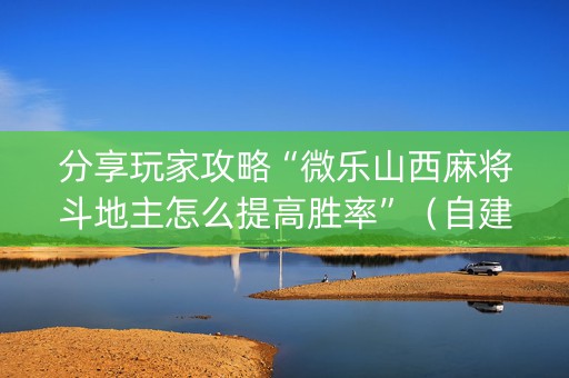 分享玩家攻略“微乐山西麻将斗地主怎么提高胜率”（自建房怎么赢)
