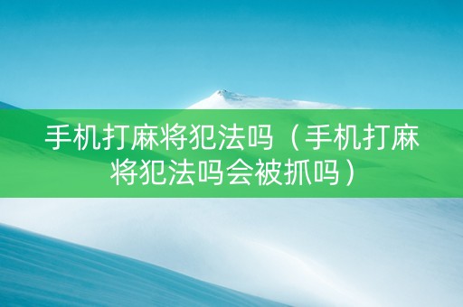 手机打麻将犯法吗（手机打麻将犯法吗会被抓吗）