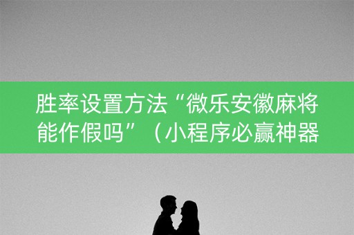 胜率设置方法“微乐安徽麻将能作假吗”（小程序必赢神器)